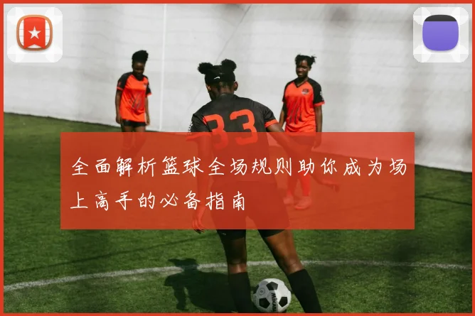 全面解析篮球全场规则助你成为场上高手的必备指南