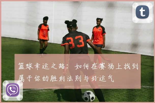 篮球幸运之路：如何在赛场上找到属于你的胜利法则与好运气