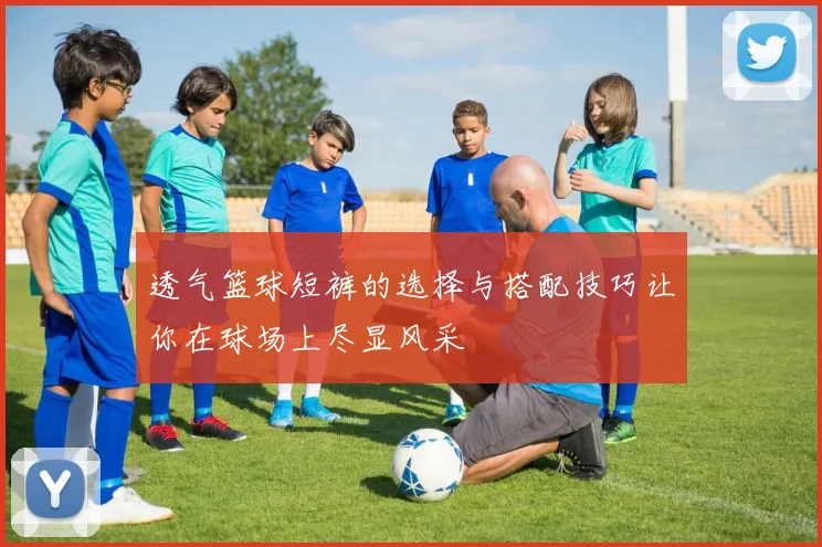 透气篮球短裤的选择与搭配技巧让你在球场上尽显风采