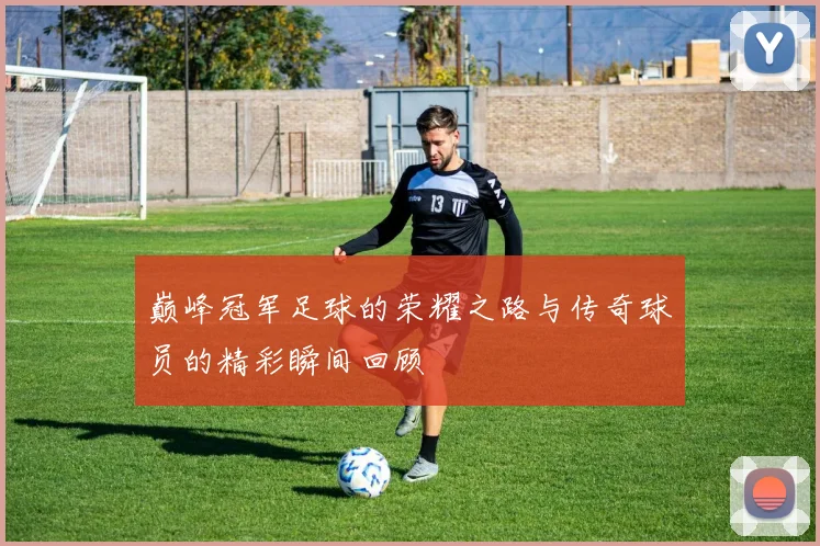 巅峰冠军足球的荣耀之路与传奇球员的精彩瞬间回顾