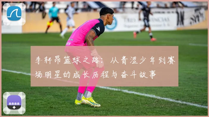 李轩昂篮球之路：从青涩少年到赛场明星的成长历程与奋斗故事