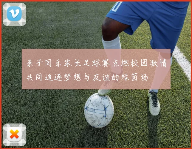 亲子同乐家长足球赛点燃校园激情共同追逐梦想与友谊的绿茵场