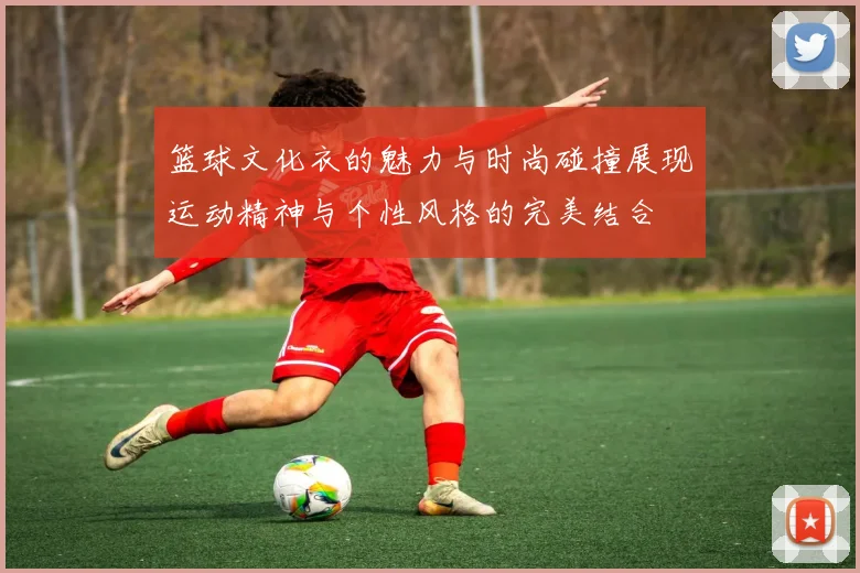 篮球文化衣的魅力与时尚碰撞展现运动精神与个性风格的完美结合