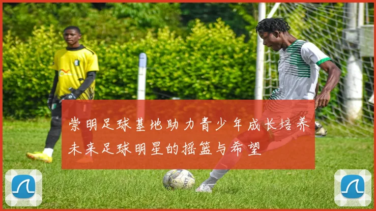 崇明足球基地助力青少年成长培养未来足球明星的摇篮与希望