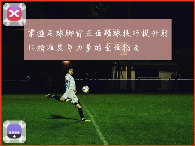 掌握足球脚背正面踢球技巧提升射门精准度与力量的全面指南