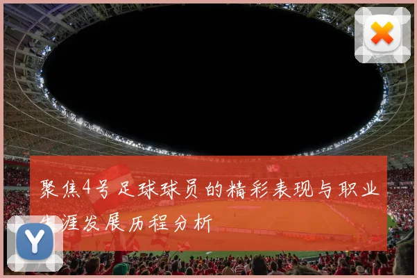 聚焦4号足球球员的精彩表现与职业生涯发展历程分析