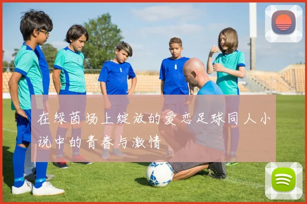 在绿茵场上绽放的爱恋足球同人小说中的青春与激情