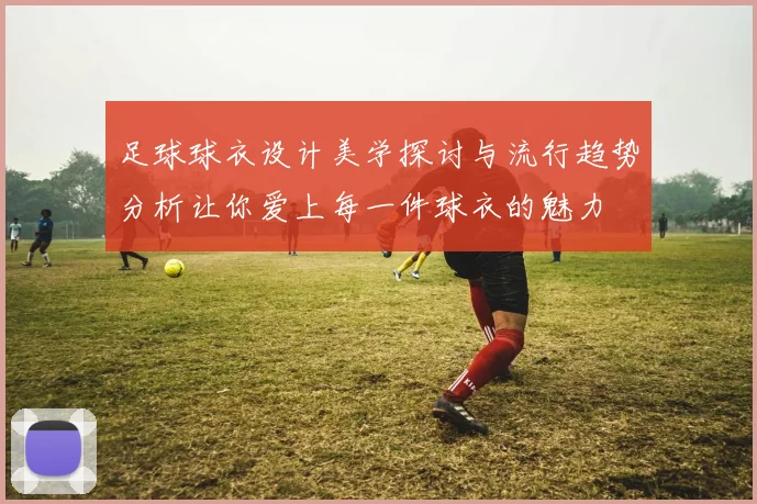 足球球衣设计美学探讨与流行趋势分析让你爱上每一件球衣的魅力