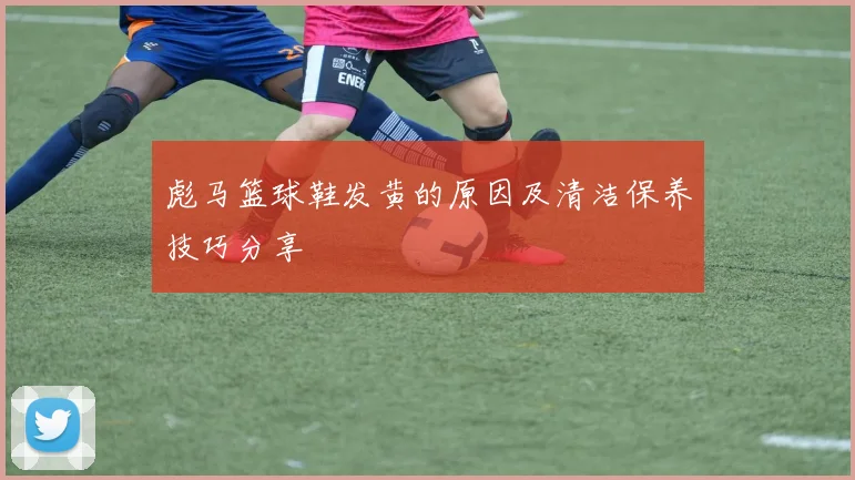 彪马篮球鞋发黄的原因及清洁保养技巧分享