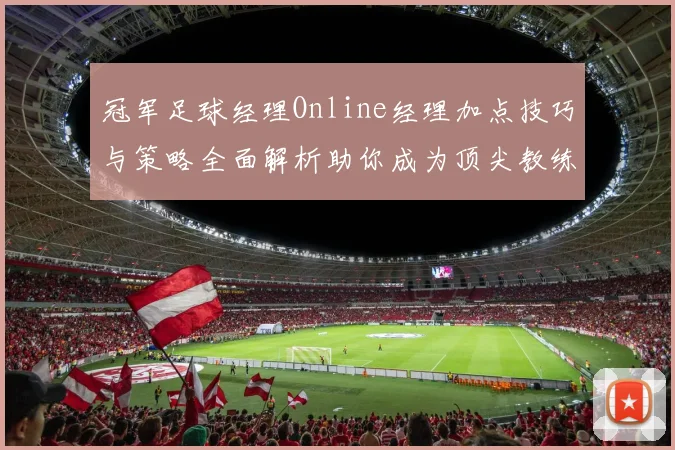 冠军足球经理Online经理加点技巧与策略全面解析助你成为顶尖教练