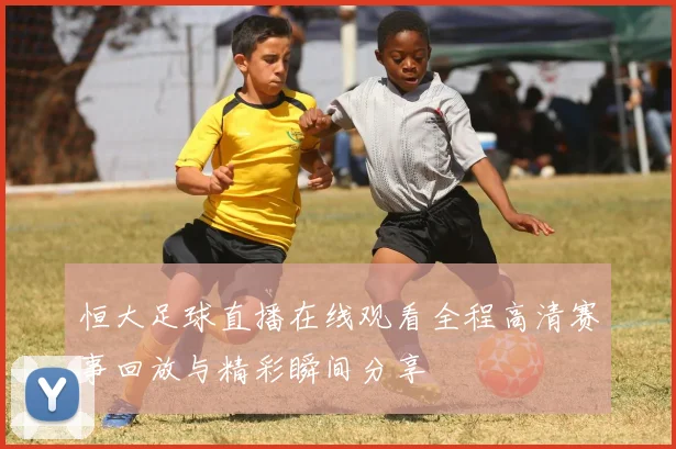 恒大足球直播在线观看全程高清赛事回放与精彩瞬间分享