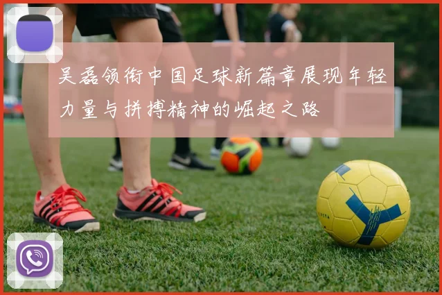 吴磊领衔中国足球新篇章展现年轻力量与拼搏精神的崛起之路