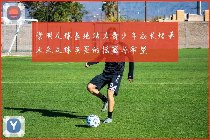 崇明足球基地助力青少年成长培养未来足球明星的摇篮与希望