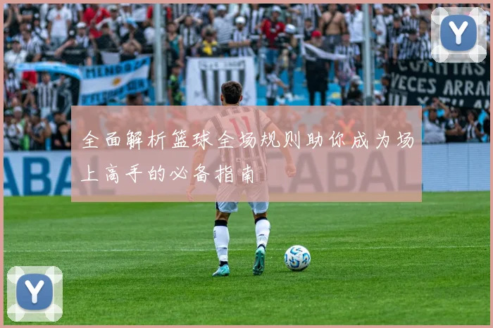 全面解析篮球全场规则助你成为场上高手的必备指南