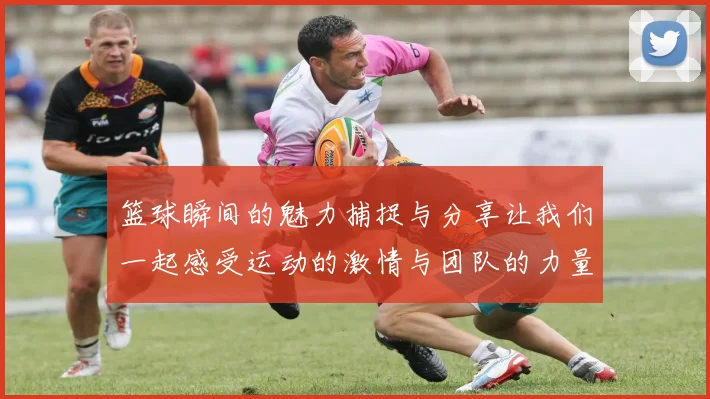 篮球瞬间的魅力捕捉与分享让我们一起感受运动的激情与团队的力量