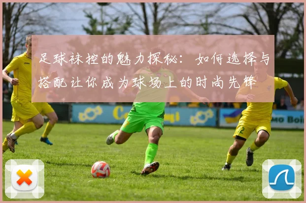 足球袜控的魅力探秘：如何选择与搭配让你成为球场上的时尚先锋